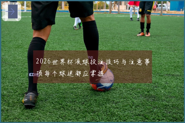 2026世界杯滚球投注技巧与注意事项每个球迷都应掌握