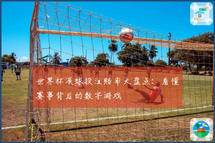 世界杯滚球投注赔率大盘点：看懂赛事背后的数字游戏