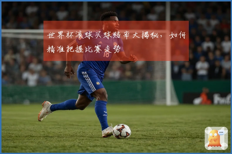 世界杯滚球买球赔率大揭秘，如何精准把握比赛走势