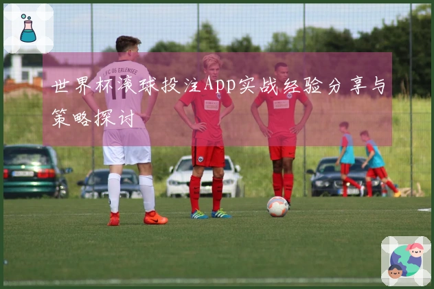 世界杯滚球投注App实战经验分享与策略探讨