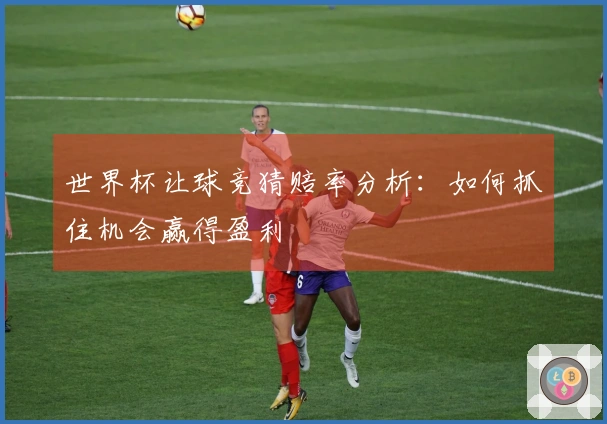 世界杯让球竞猜赔率分析：如何抓住机会赢得盈利