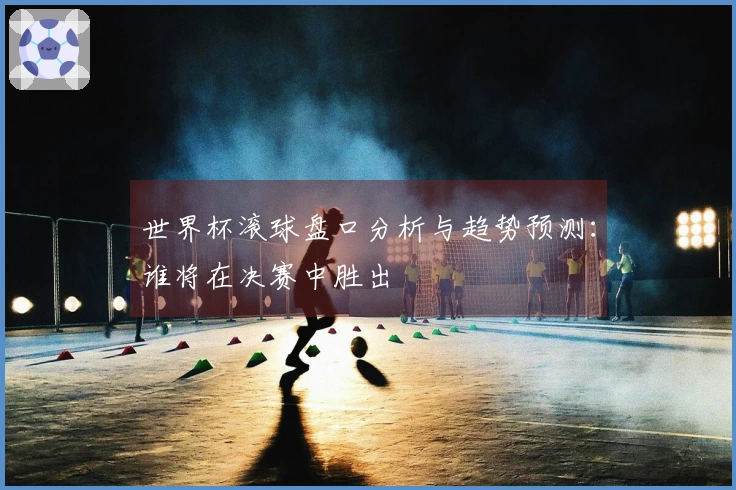 世界杯滚球盘口分析与趋势预测：谁将在决赛中胜出