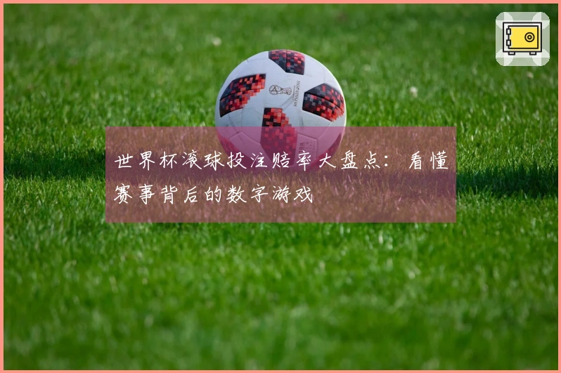 世界杯滚球投注赔率大盘点：看懂赛事背后的数字游戏