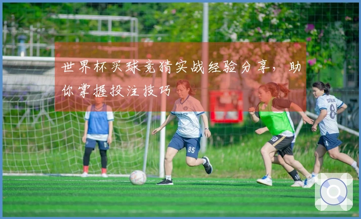 世界杯买球竞猜实战经验分享，助你掌握投注技巧