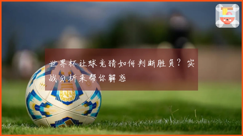 世界杯让球竞猜如何判断胜负？实战分析来帮你解惑