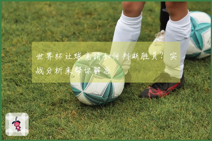 世界杯让球竞猜如何判断胜负？实战分析来帮你解惑