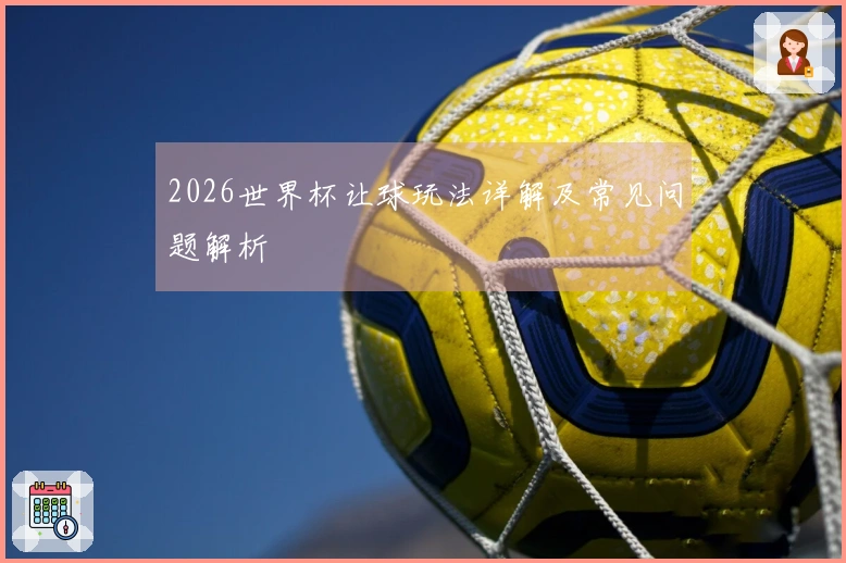 2026世界杯让球玩法详解及常见问题解析