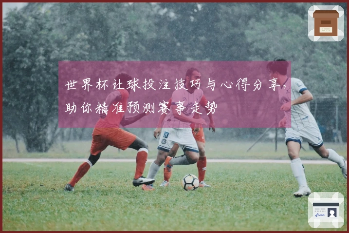 世界杯让球投注技巧与心得分享，助你精准预测赛事走势