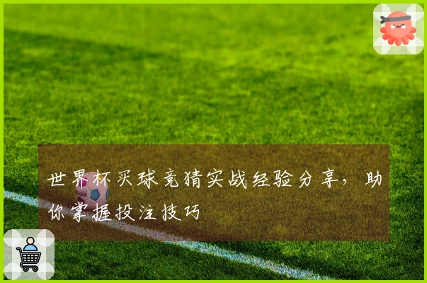 世界杯买球竞猜实战经验分享，助你掌握投注技巧