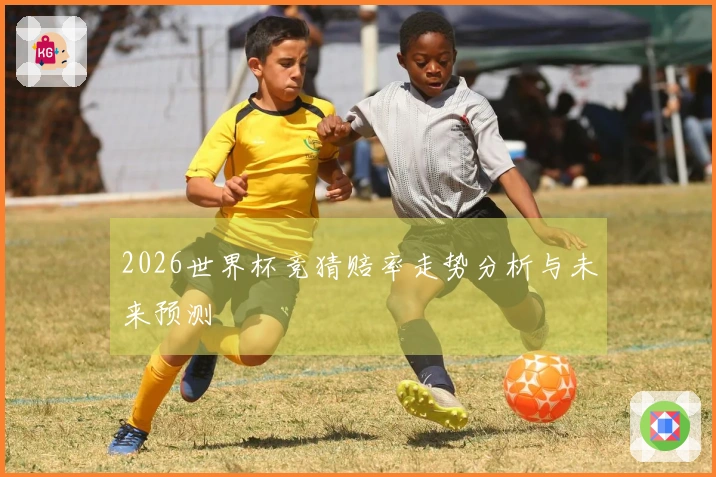 2026世界杯竞猜赔率走势分析与未来预测