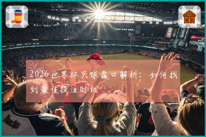 2026世界杯买球盘口解析：如何找到最佳投注时机