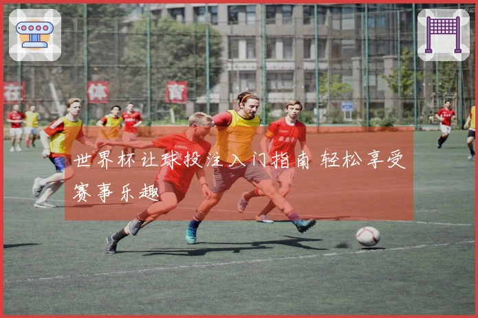世界杯让球投注入门指南 轻松享受赛事乐趣