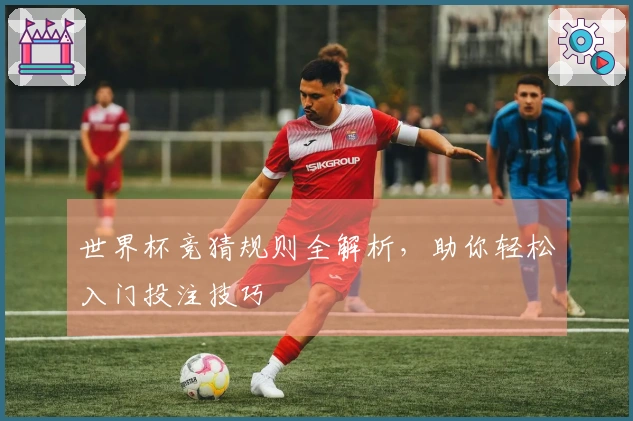 世界杯竞猜规则全解析，助你轻松入门投注技巧