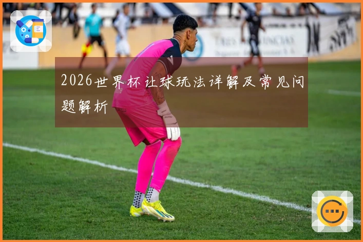 2026世界杯让球玩法详解及常见问题解析