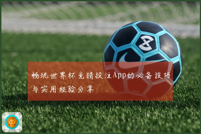 畅玩世界杯竞猜投注App的必备技巧与实用经验分享