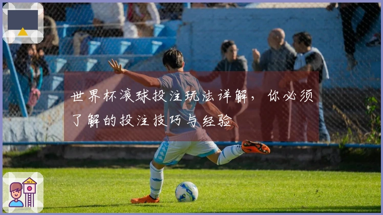 世界杯滚球投注玩法详解，你必须了解的投注技巧与经验