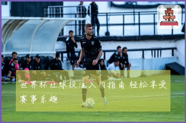 世界杯让球投注入门指南 轻松享受赛事乐趣