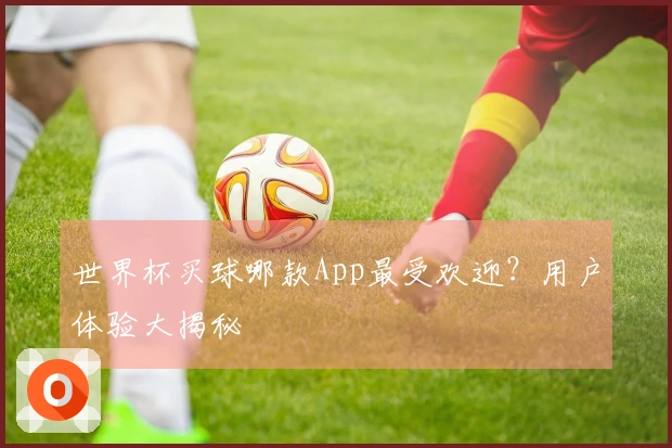 世界杯买球哪款App最受欢迎？用户体验大揭秘