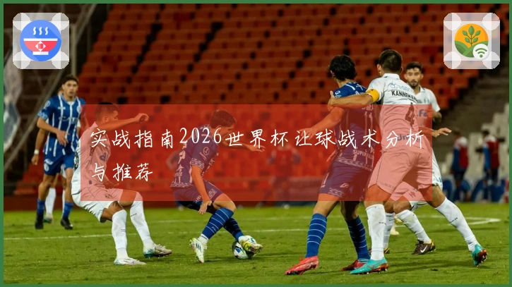 实战指南2026世界杯让球战术分析与推荐