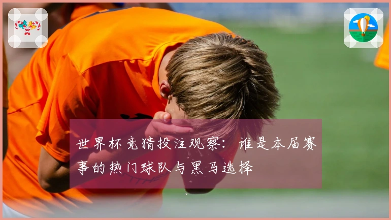 世界杯竞猜投注观察：谁是本届赛事的热门球队与黑马选择
